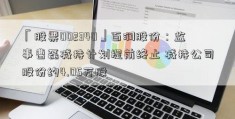 「股票002340」百润股份：监事曹磊减持计划提前终止 减持公司股份约4.05万股