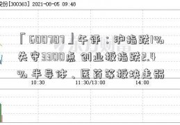 「600707」午评：沪指跌1%失守3300点 创业板指跌2.4% 半导体、医药等板块走弱