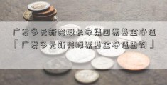 广发多元新兴股长安集团票基金净值「广发多元新兴股票基金净值查询」