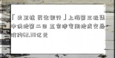 「史玉柱 民生银行」上海第三批集中供地第二日 五宗涉宅用地成交总价约62.38亿元